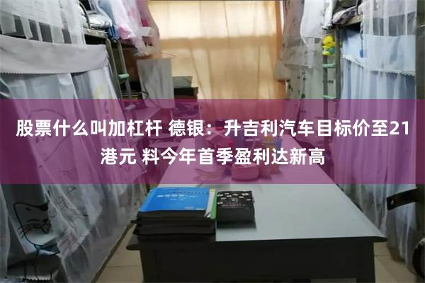股票什么叫加杠杆 德银：升吉利汽车目标价至21港元 料今年首季盈利达新高