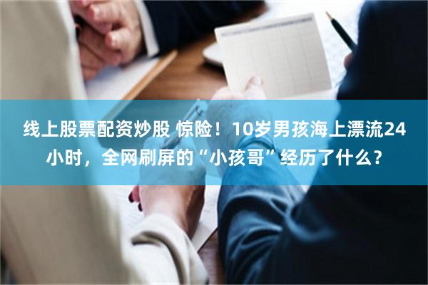线上股票配资炒股 惊险！10岁男孩海上漂流24小时，全网刷屏的“小孩哥”经历了什么？