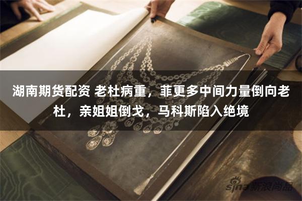 湖南期货配资 老杜病重，菲更多中间力量倒向老杜，亲姐姐倒戈，马科斯陷入绝境