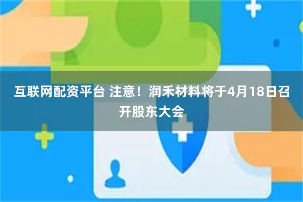 互联网配资平台 注意！润禾材料将于4月18日召开股东大会