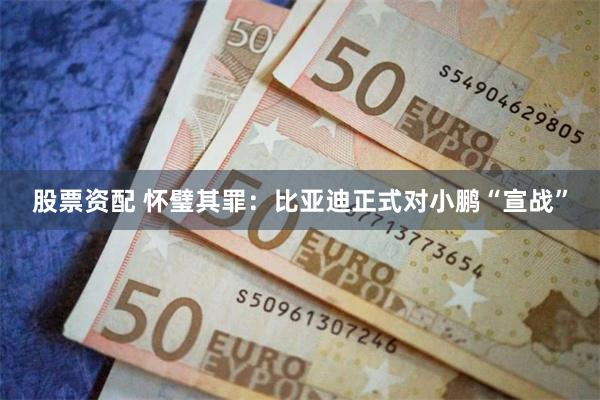 股票资配 怀璧其罪：比亚迪正式对小鹏“宣战”
