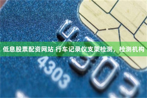 低息股票配资网站 行车记录仪支架检测，检测机构
