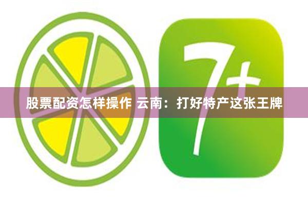 股票配资怎样操作 云南：打好特产这张王牌