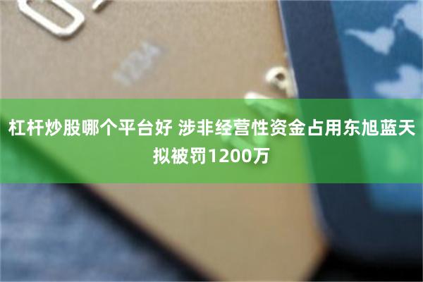 杠杆炒股哪个平台好 涉非经营性资金占用东旭蓝天拟被罚1200万
