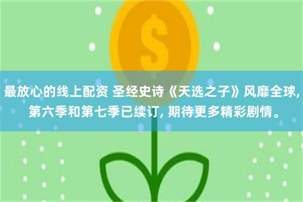 最放心的线上配资 圣经史诗《天选之子》风靡全球, 第六季和第七季已续订, 期待更多精彩剧情。