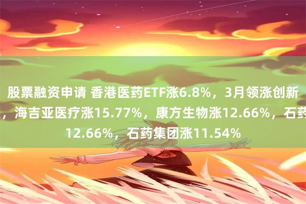 股票融资申请 香港医药ETF涨6.8%，3月领涨创新药板块再大爆发，海吉亚医疗涨15.77%，康方生物涨12.66%，石药集团涨11.54%