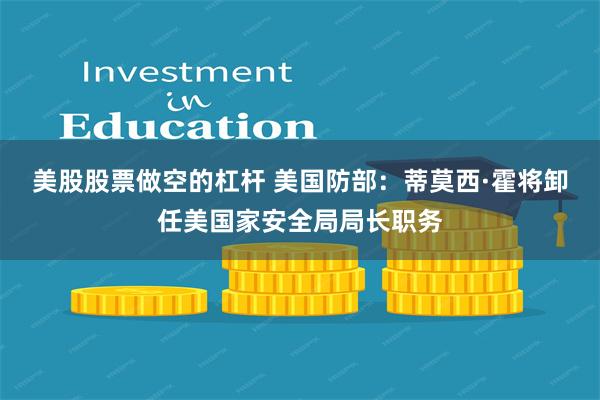 美股股票做空的杠杆 美国防部：蒂莫西·霍将卸任美国家安全局局长职务