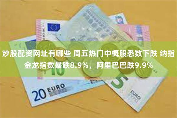 炒股配资网址有哪些 周五热门中概股悉数下跌 纳指金龙指数暴跌8.9%，阿里巴巴跌9.9%