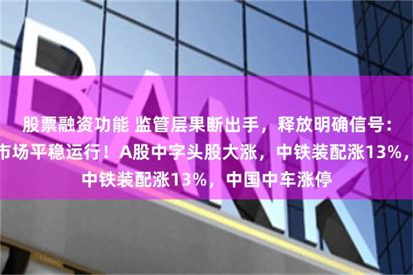 股票融资功能 监管层果断出手，释放明确信号：坚决维护资本市场平稳运行！A股中字头股大涨，中铁装配涨13%，中国中车涨停