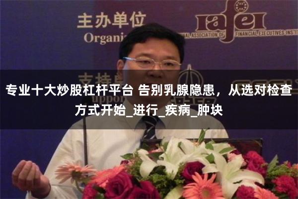 专业十大炒股杠杆平台 告别乳腺隐患，从选对检查方式开始_进行_疾病_肿块