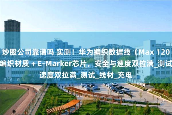 炒股公司靠谱吗 实测！华为编织数据线（Max 120W）：超强编织材质 + E-Marker芯片，安全与速度双拉满_测试_线材_充电