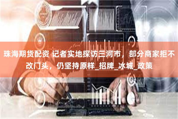 珠海期货配资 记者实地探访三河市，部分商家拒不改门头，仍坚持原样_招牌_冰城_政策