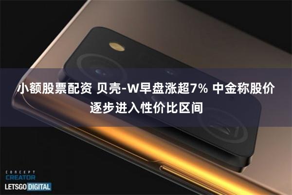 小额股票配资 贝壳-W早盘涨超7% 中金称股价逐步进入性价比区间