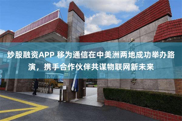 炒股融资APP 移为通信在中美洲两地成功举办路演，携手合作伙伴共谋物联网新未来