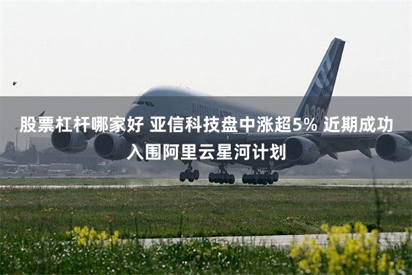 股票杠杆哪家好 亚信科技盘中涨超5% 近期成功入围阿里云星河计划