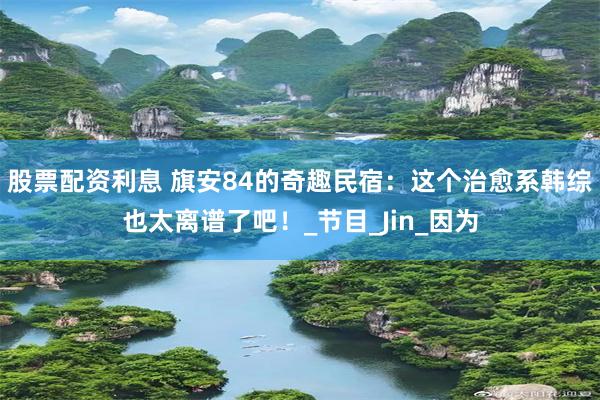 股票配资利息 旗安84的奇趣民宿：这个治愈系韩综也太离谱了吧！_节目_Jin_因为