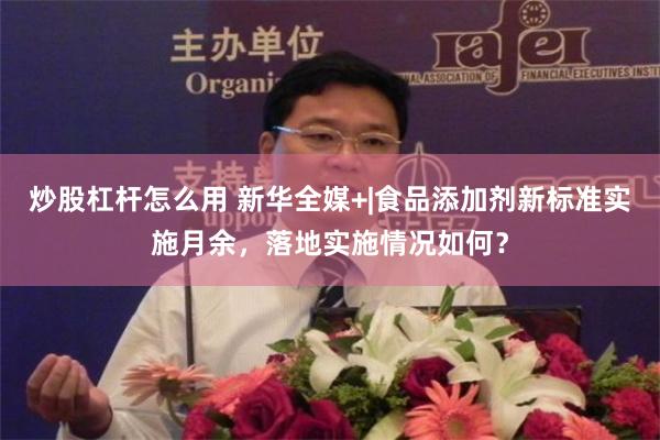 炒股杠杆怎么用 新华全媒+|食品添加剂新标准实施月余，落地实施情况如何？