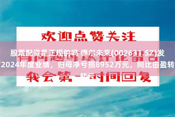股票配资是正规的吗 德尔未来(002631.SZ)发布2024年度业绩，归母净亏损8952万元，同比由盈转亏