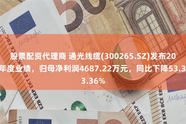 股票配资代理商 通光线缆(300265.SZ)发布2024年度业绩，归母净利润4687.22万元，同比下降53.36%