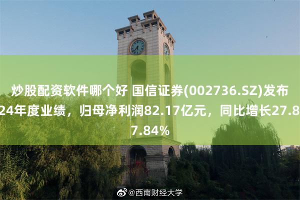 炒股配资软件哪个好 国信证券(002736.SZ)发布2024年度业绩，归母净利润82.17亿元，同比增长27.84%