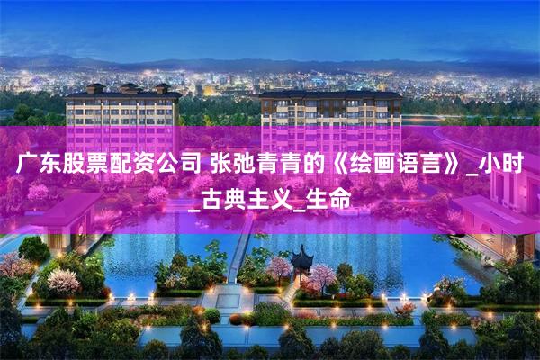 广东股票配资公司 张弛青青的《绘画语言》_小时_古典主义_生命