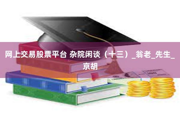网上交易股票平台 杂院闲谈（十三）_翁老_先生_京胡