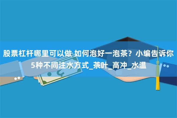 股票杠杆哪里可以做 如何泡好一泡茶？小编告诉你5种不同注水方式_茶叶_高冲_水温