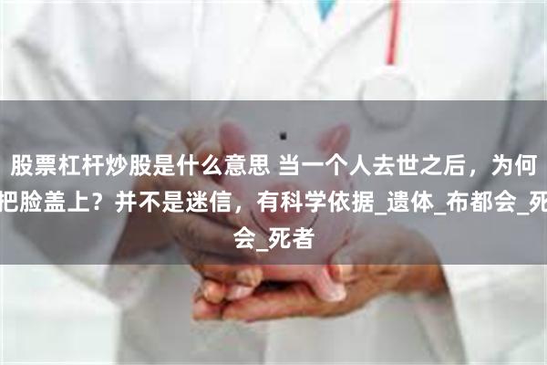 股票杠杆炒股是什么意思 当一个人去世之后，为何要把脸盖上？并不是迷信，有科学依据_遗体_布都会_死者