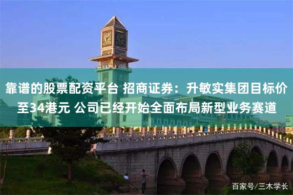 靠谱的股票配资平台 招商证券：升敏实集团目标价至34港元 公司已经开始全面布局新型业务赛道