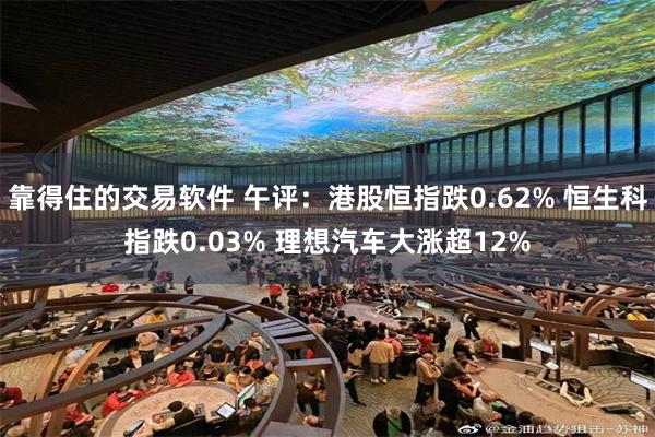 靠得住的交易软件 午评：港股恒指跌0.62% 恒生科指跌0.03% 理想汽车大涨超12%