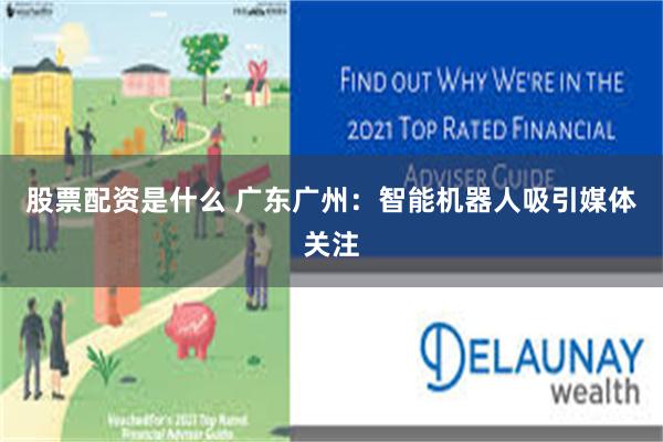 股票配资是什么 广东广州：智能机器人吸引媒体关注
