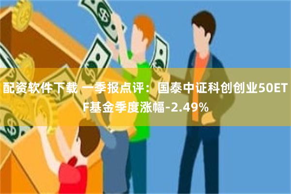 配资软件下载 一季报点评：国泰中证科创创业50ETF基金季度涨幅-2.49%
