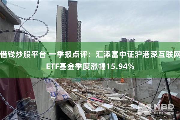 借钱炒股平台 一季报点评：汇添富中证沪港深互联网ETF基金季度涨幅15.94%