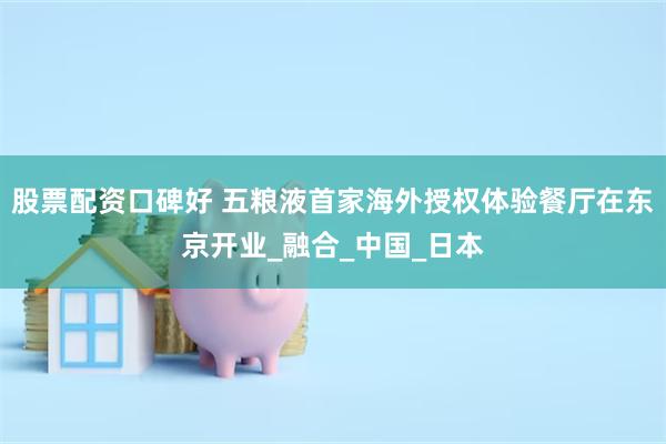 股票配资口碑好 五粮液首家海外授权体验餐厅在东京开业_融合_中国_日本