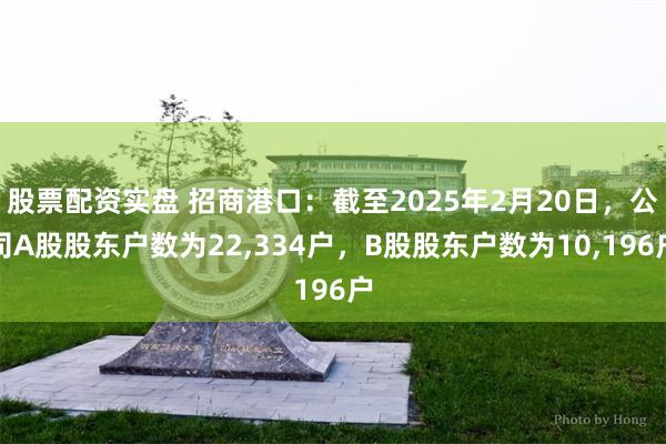 股票配资实盘 招商港口：截至2025年2月20日，公司A股股东户数为22,334户，B股股东户数为10,196户