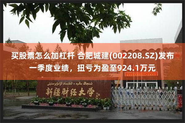 买股票怎么加杠杆 合肥城建(002208.SZ)发布一季度业绩，扭亏为盈至924.1万元