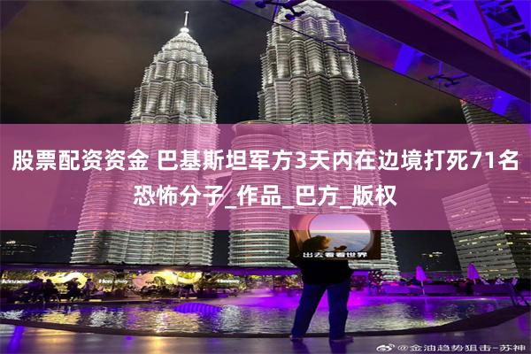 股票配资资金 巴基斯坦军方3天内在边境打死71名恐怖分子_作品_巴方_版权