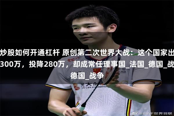 炒股如何开通杠杆 原创第二次世界大战：这个国家出兵300万，投降280万，却成常任理事国_法国_德国_战争