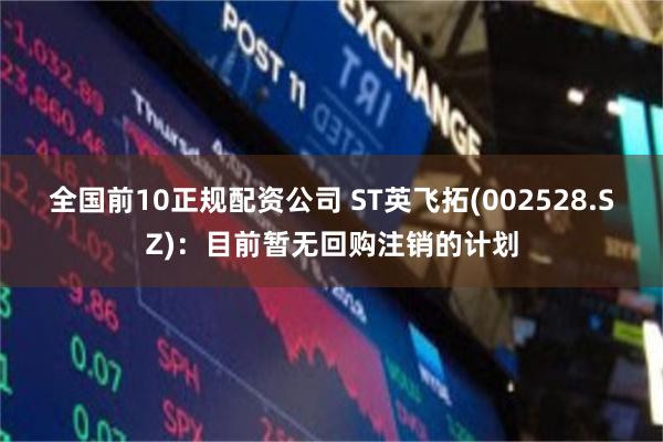全国前10正规配资公司 ST英飞拓(002528.SZ)：目前暂无回购注销的计划