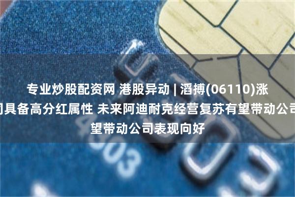 专业炒股配资网 港股异动 | 滔搏(06110)涨超8% 公司具备高分红属性 未来阿迪耐克经营复苏有望带动公司表现向好
