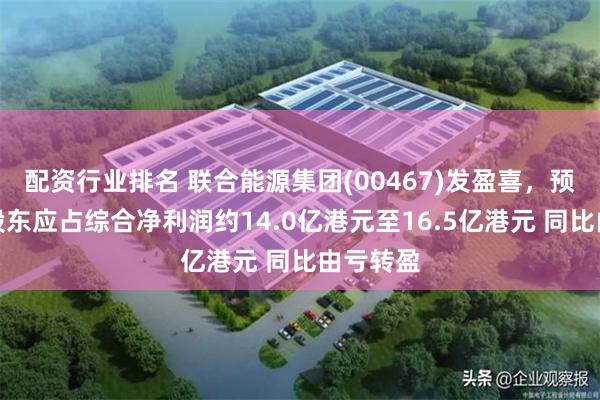 配资行业排名 联合能源集团(00467)发盈喜，预期年度股东应占综合净利润约14.0亿港元至16.5亿港元 同比由亏转盈
