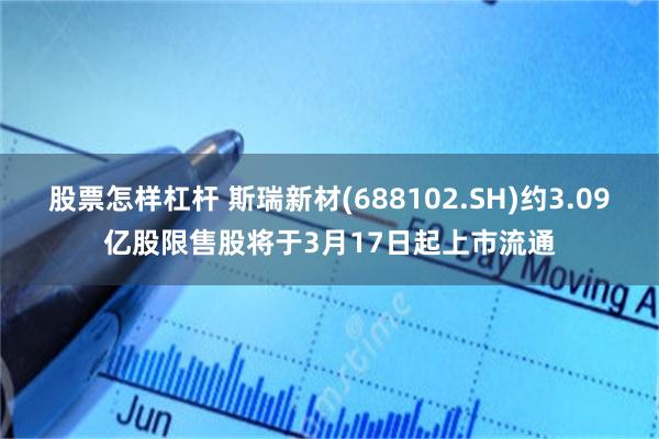 股票怎样杠杆 斯瑞新材(688102.SH)约3.09亿股限售股将于3月17日起上市流通