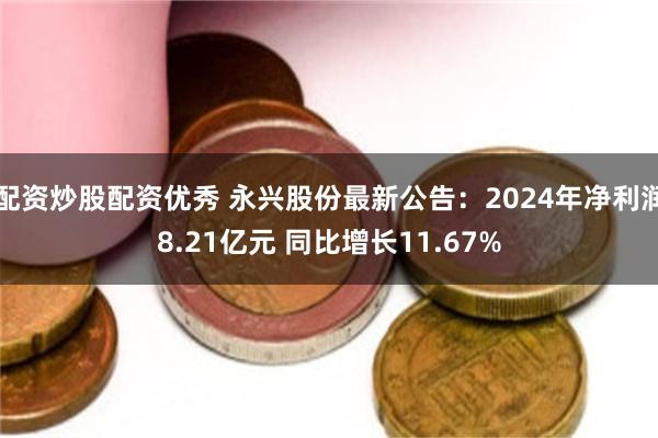 配资炒股配资优秀 永兴股份最新公告：2024年净利润8.21亿元 同比增长11.67%