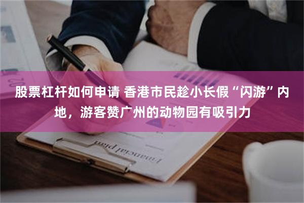 股票杠杆如何申请 香港市民趁小长假“闪游”内地，游客赞广州的动物园有吸引力