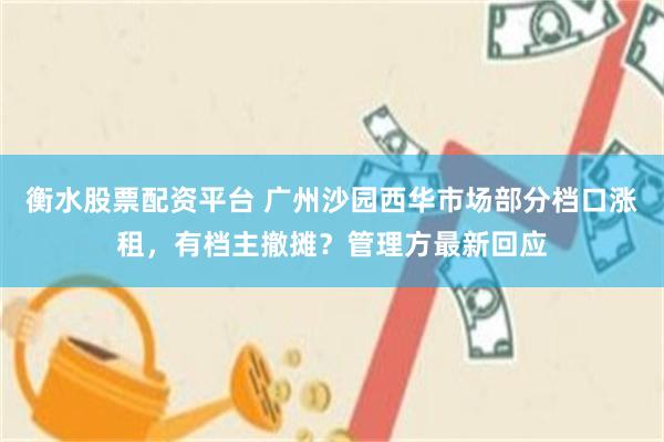衡水股票配资平台 广州沙园西华市场部分档口涨租，有档主撤摊？管理方最新回应