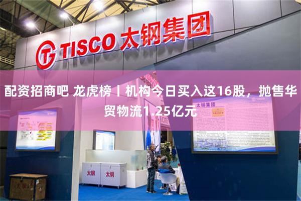 配资招商吧 龙虎榜丨机构今日买入这16股，抛售华贸物流1.25亿元