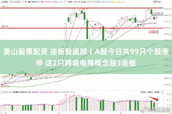 萧山股票配资 连板股追踪丨A股今日共99只个股涨停 这2只跨境电商概念股3连板