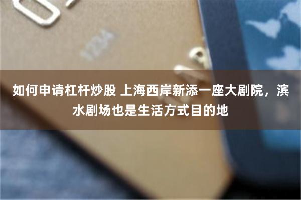 如何申请杠杆炒股 上海西岸新添一座大剧院，滨水剧场也是生活方式目的地