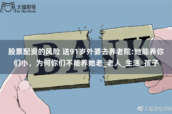 股票配资的风险 送91岁外婆去养老院:她能养你们小，为何你们不能养她老_老人_生活_孩子