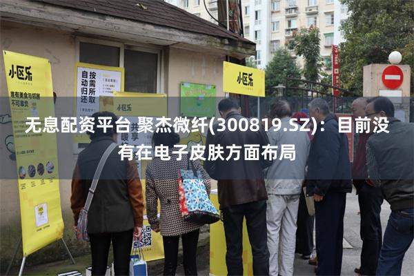 无息配资平台 聚杰微纤(300819.SZ)：目前没有在电子皮肤方面布局